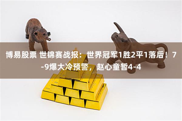 博易股票 世锦赛战报：世界冠军1胜2平1落后！7-9爆大冷预警，赵心童暂4-4