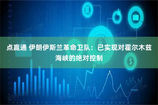 点赢通 伊朗伊斯兰革命卫队：已实现对霍尔木兹海峡的绝对控制