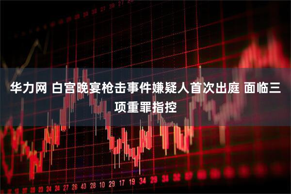 华力网 白宫晚宴枪击事件嫌疑人首次出庭 面临三项重罪指控